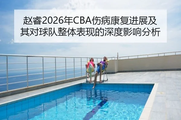 赵睿2026年CBA伤病康复进展及其对球队整体表现的深度影响分析